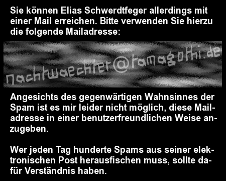 Wenn Sie blind sind, verzeihen Sie mir bitte, dass ich meine Mailadresse nicht in zugänglicherer Form präsentieren kann. Die Plage der Spam verursacht viele Schäden, und dies ist einer davon. Bitte fragen Sie einen Sehenden um Hilfe. Wenn Sie blind sind, verzeihen Sie mir bitte, dass ich meine Mailadresse nicht in zugänglicherer Form präsentieren kann. Die Plage der Spam verursacht viele Schäden, und dies ist einer davon. Bitte fragen Sie einen Sehenden um Hilfe.
