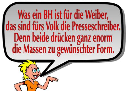 Was ein BH ist für die Weiber, das sind fürs Volk die Presseschreiber. Denn beide drücken ganz enorm die Massen zu gewünschter Form.