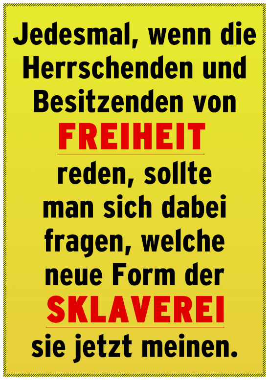 Jedesmal, wenn die Herrschenden und Besitzenden von Freiheit reden, sollte man sich dabei fragen, welche neue Form der Sklaverei sie jetzt meinen.