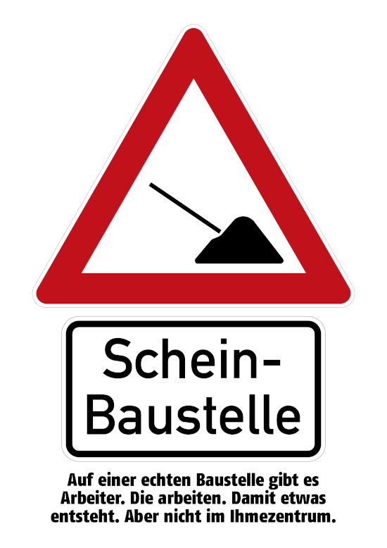 Ein Verkehrszeichen »Arbeitsstelle« ohne Arbeiter, es steckt nur die Schaufel in einem Sandhaufen. Darunter ein Zusatzzeichen »Schein-Baustelle«. Darunter der Text: Auf einer echten Baustelle gibt es Arbeiter. Die arbeiten. Damit etwas entsteht. Aber nicht im Ihmezentrum.