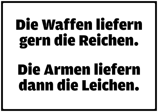 Die Waffen liefern gern die Reichen. Die Armen liefern dann die Leichen.